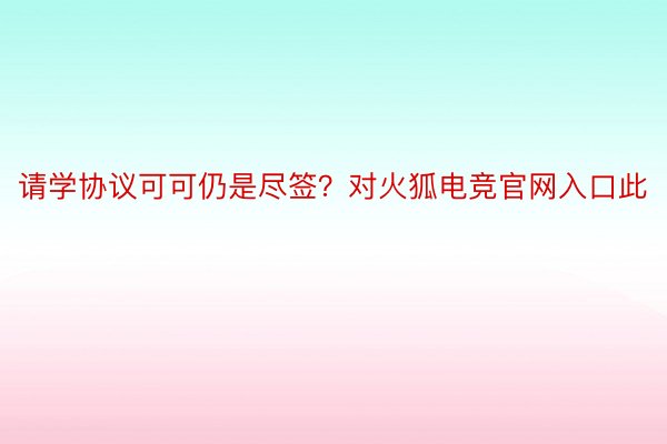 请学协议可可仍是尽签？对火狐电竞官网入口此