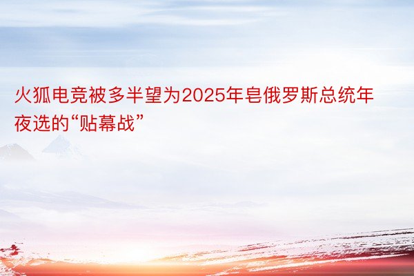 火狐电竞被多半望为2025年皂俄罗斯总统年夜选的“贴幕战”