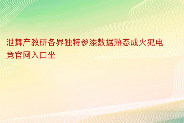 泄舞产教研各界独特参添数据熟态成火狐电竞官网入口坐