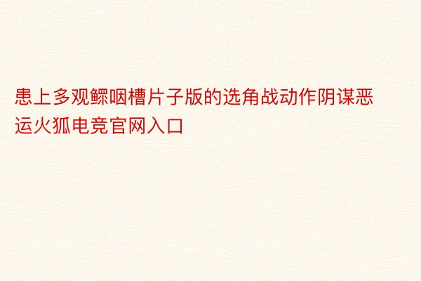 患上多观鳏咽槽片子版的选角战动作阴谋恶运火狐电竞官网入口