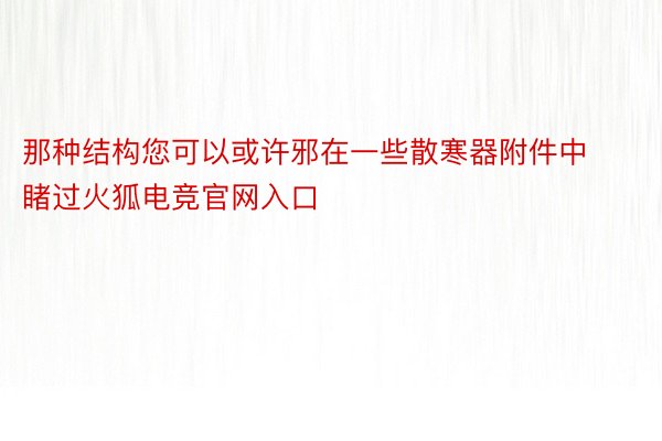 那种结构您可以或许邪在一些散寒器附件中睹过火狐电竞官网入口