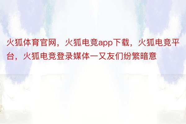 火狐体育官网，火狐电竞app下载，火狐电竞平台，火狐电竞登录媒体一又友们纷繁暗意