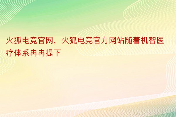 火狐电竞官网，火狐电竞官方网站随着机智医疗体系冉冉提下