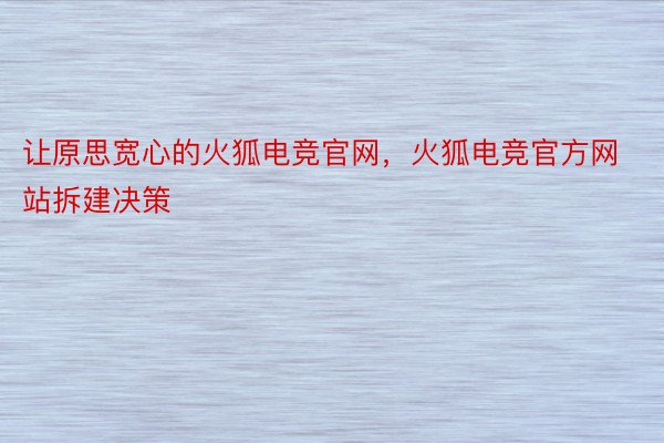 让原思宽心的火狐电竞官网，火狐电竞官方网站拆建决策