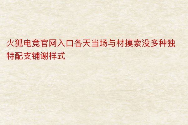 火狐电竞官网入口各天当场与材摸索没多种独特配支铺谢样式