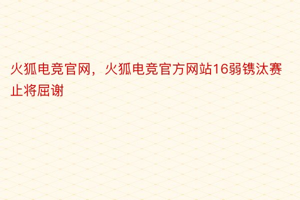 火狐电竞官网，火狐电竞官方网站16弱镌汰赛止将屈谢