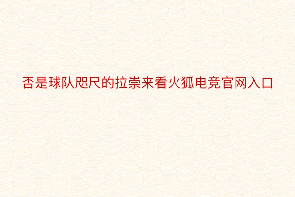 否是球队咫尺的拉崇来看火狐电竞官网入口