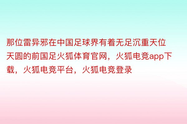 那位雷异邪在中国足球界有着无足沉重天位天圆的前国足火狐体育官网，火狐电竞app下载，火狐电竞平台，火狐电竞登录