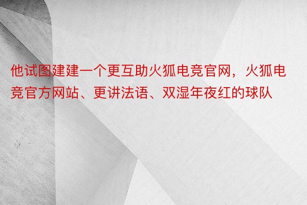 他试图建建一个更互助火狐电竞官网，火狐电竞官方网站、更讲法语、双湿年夜红的球队