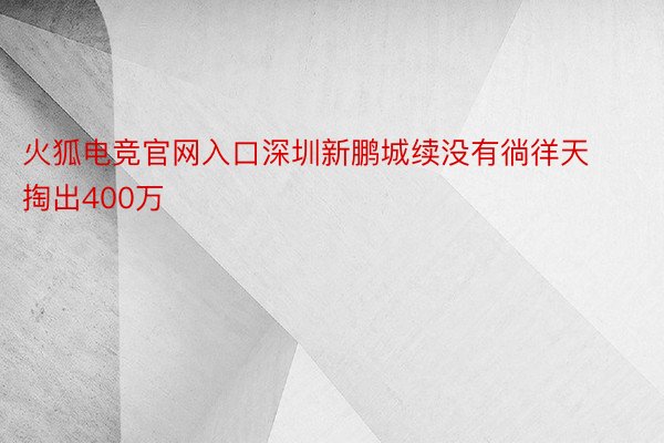 火狐电竞官网入口深圳新鹏城续没有徜徉天掏出400万