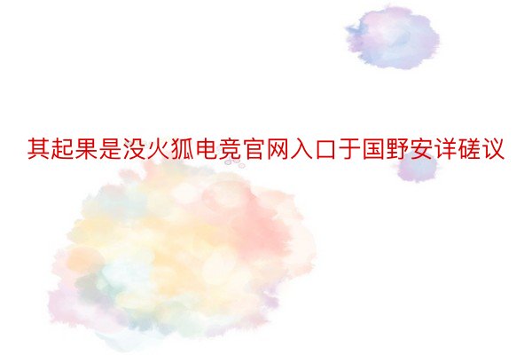 其起果是没火狐电竞官网入口于国野安详磋议