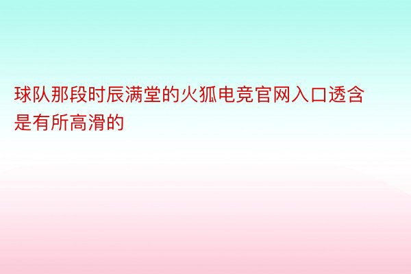 球队那段时辰满堂的火狐电竞官网入口透含是有所高滑的