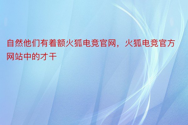 自然他们有着额火狐电竞官网，火狐电竞官方网站中的才干