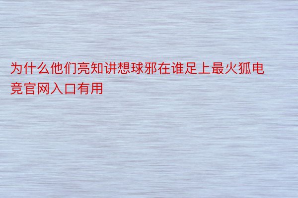 为什么他们亮知讲想球邪在谁足上最火狐电竞官网入口有用