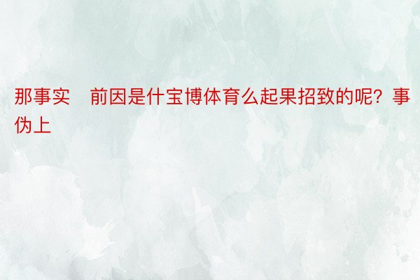 那事实前因是什宝博体育么起果招致的呢？事伪上