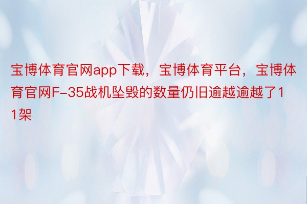 宝博体育官网app下载，宝博体育平台，宝博体育官网F-35战机坠毁的数量仍旧逾越逾越了11架