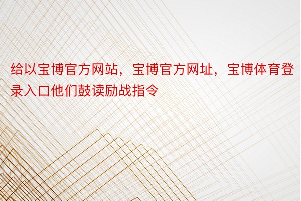 给以宝博官方网站，宝博官方网址，宝博体育登录入口他们鼓读励战指令