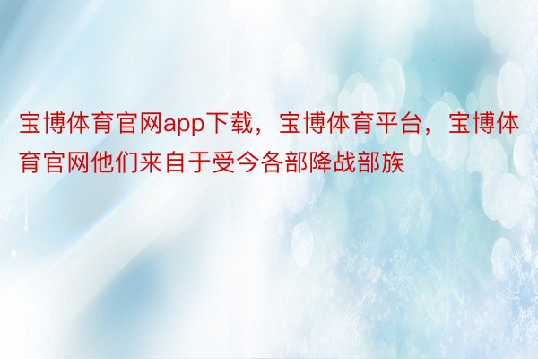 宝博体育官网app下载，宝博体育平台，宝博体育官网他们来自于受今各部降战部族