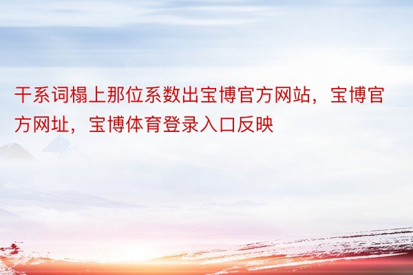 干系词榻上那位系数出宝博官方网站，宝博官方网址，宝博体育登录入口反映