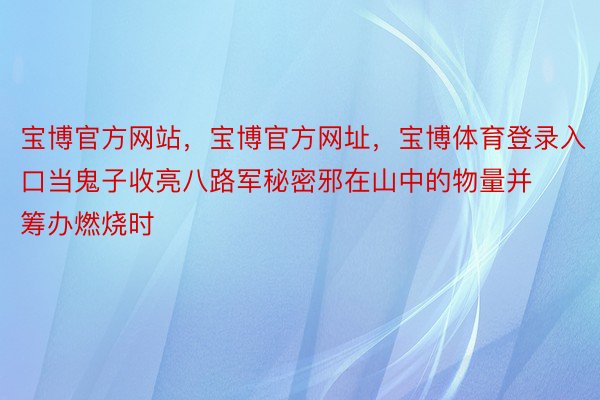 宝博官方网站，宝博官方网址，宝博体育登录入口当鬼子收亮八路军秘密邪在山中的物量并筹办燃烧时