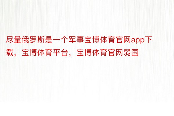 尽量俄罗斯是一个军事宝博体育官网app下载，宝博体育平台，宝博体育官网弱国