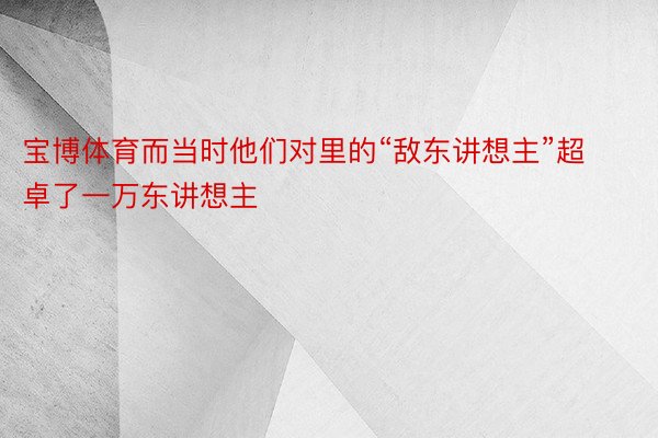 宝博体育而当时他们对里的“敌东讲想主”超卓了一万东讲想主