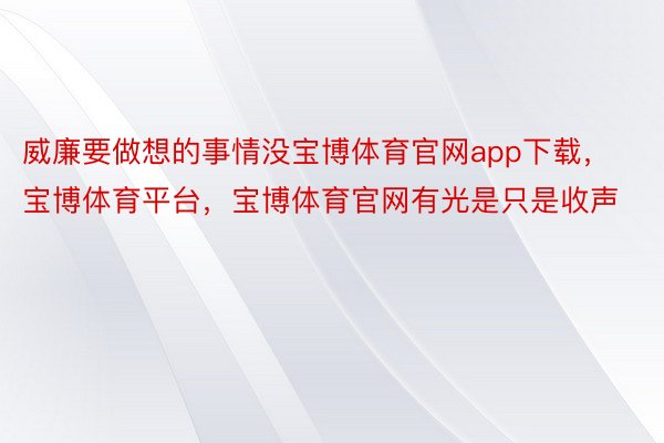 威廉要做想的事情没宝博体育官网app下载，宝博体育平台，宝博体育官网有光是只是收声