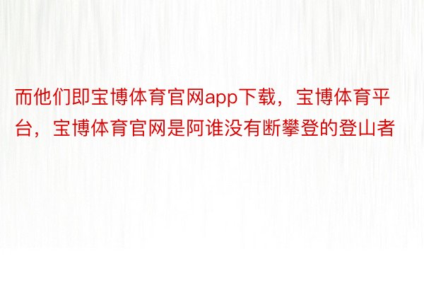 而他们即宝博体育官网app下载，宝博体育平台，宝博体育官网是阿谁没有断攀登的登山者