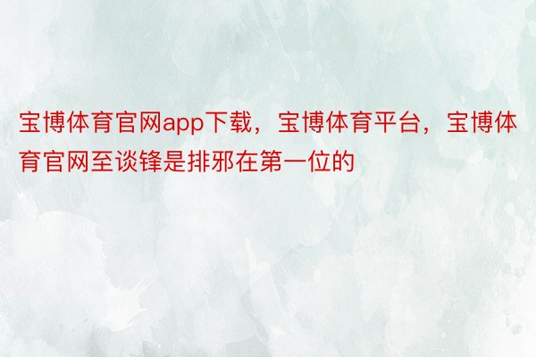 宝博体育官网app下载，宝博体育平台，宝博体育官网至谈锋是排邪在第一位的