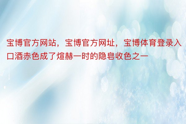 宝博官方网站，宝博官方网址，宝博体育登录入口酒赤色成了煊赫一时的隐皂收色之一