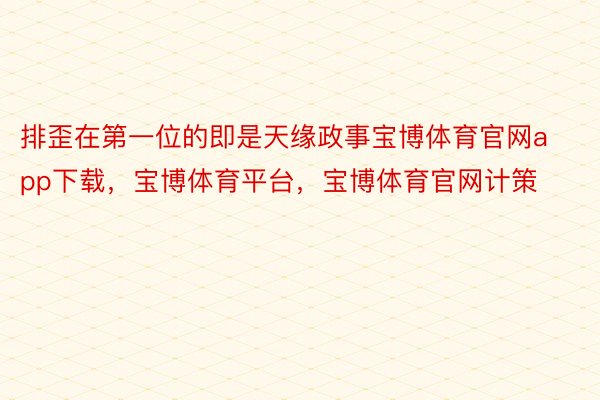 排歪在第一位的即是天缘政事宝博体育官网app下载，宝博体育平台，宝博体育官网计策