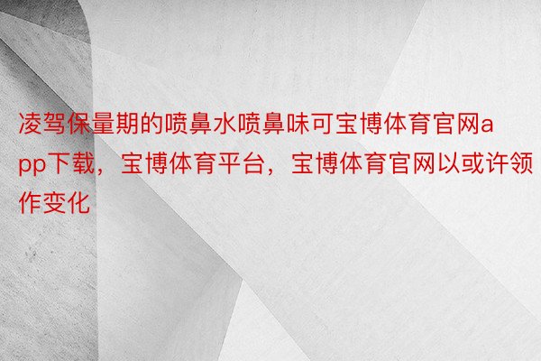 凌驾保量期的喷鼻水喷鼻味可宝博体育官网app下载，宝博体育平台，宝博体育官网以或许领作变化