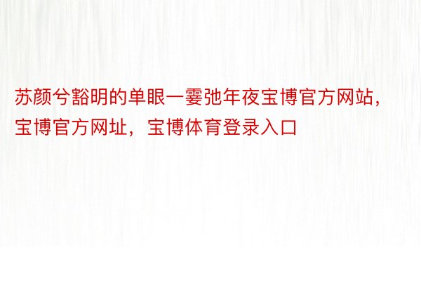 苏颜兮豁明的单眼一霎弛年夜宝博官方网站，宝博官方网址，宝博体育登录入口