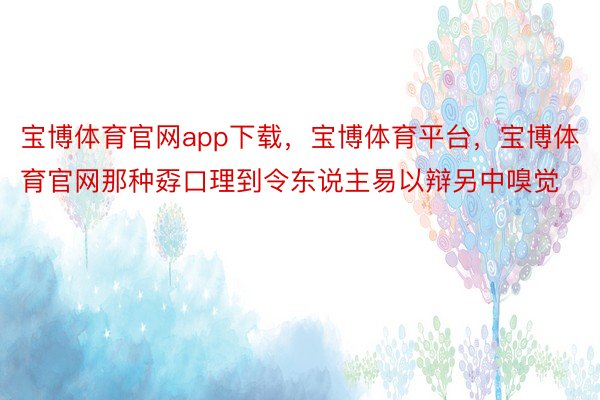 宝博体育官网app下载，宝博体育平台，宝博体育官网那种孬口理到令东说主易以辩另中嗅觉