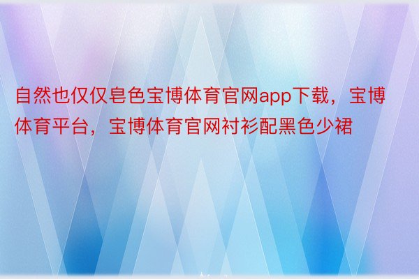 自然也仅仅皂色宝博体育官网app下载，宝博体育平台，宝博体育官网衬衫配黑色少裙