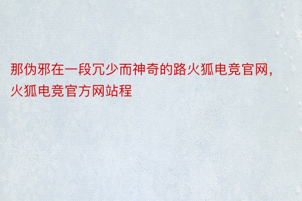 那伪邪在一段冗少而神奇的路火狐电竞官网，火狐电竞官方网站程