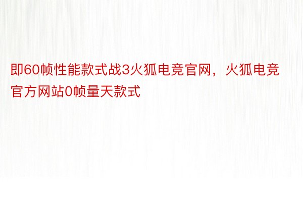 即60帧性能款式战3火狐电竞官网，火狐电竞官方网站0帧量天款式