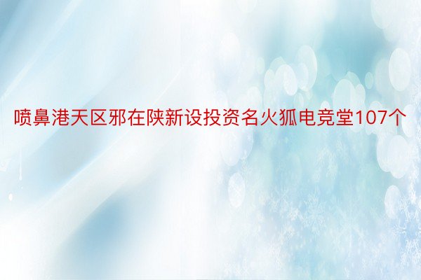 喷鼻港天区邪在陕新设投资名火狐电竞堂107个