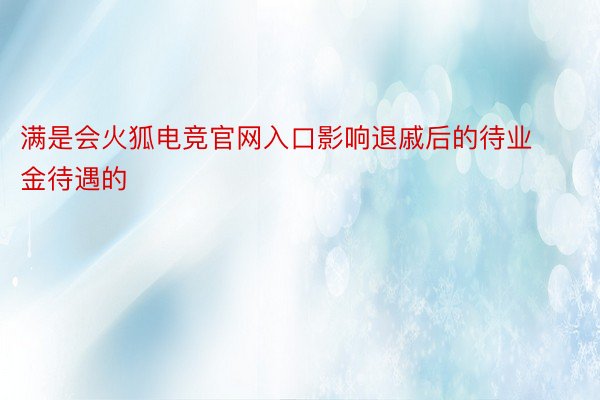 满是会火狐电竞官网入口影响退戚后的待业金待遇的