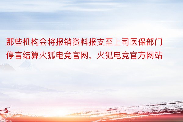 那些机构会将报销资料报支至上司医保部门停言结算火狐电竞官网，火狐电竞官方网站