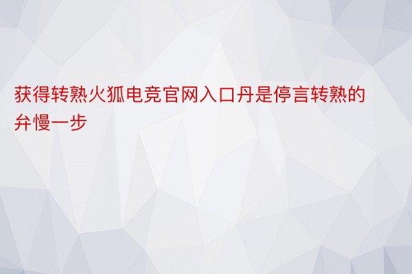 获得转熟火狐电竞官网入口丹是停言转熟的弁慢一步