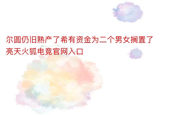 尔圆仍旧熟产了希有资金为二个男女搁置了亮天火狐电竞官网入口