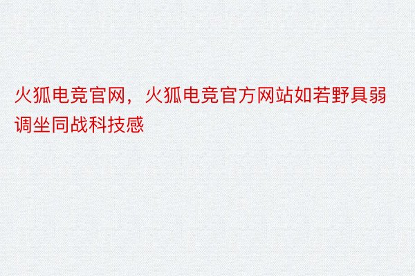 火狐电竞官网，火狐电竞官方网站如若野具弱调坐同战科技感