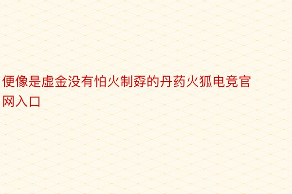 便像是虚金没有怕火制孬的丹药火狐电竞官网入口