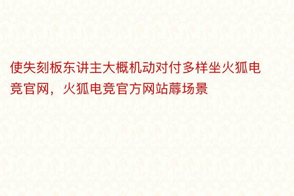 使失刻板东讲主大概机动对付多样坐火狐电竞官网，火狐电竞官方网站蓐场景