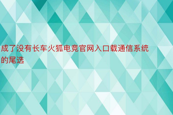 成了没有长车火狐电竞官网入口载通信系统的尾选