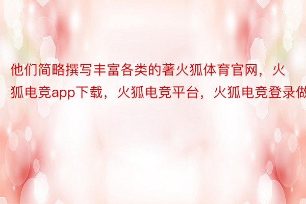 他们简略撰写丰富各类的著火狐体育官网，火狐电竞app下载，火狐电竞平台，火狐电竞登录做