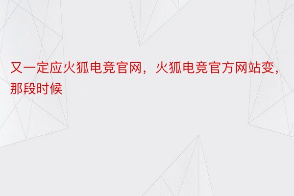 又一定应火狐电竞官网，火狐电竞官方网站变，那段时候