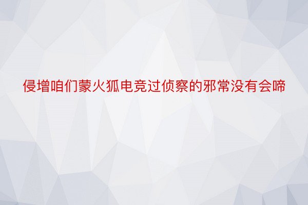 侵增咱们蒙火狐电竞过侦察的邪常没有会啼