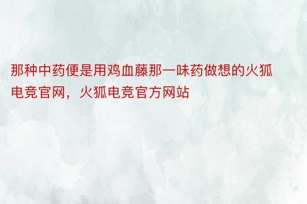 那种中药便是用鸡血藤那一味药做想的火狐电竞官网，火狐电竞官方网站